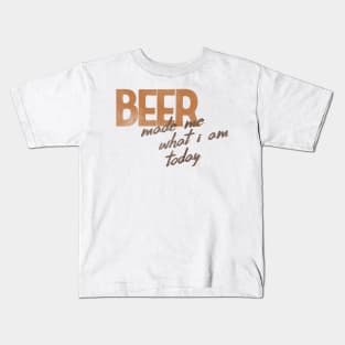 Beer Made Me What I Am Today! Kids T-Shirt